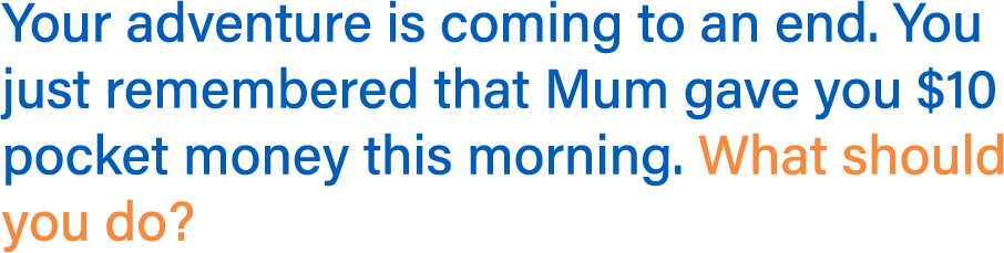 Your adventure is coming to an end. You just remembered that Mum gave you $10 pocket money this morning.What should you do?